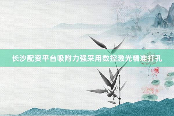 长沙配资平台吸附力强采用数控激光精准打孔