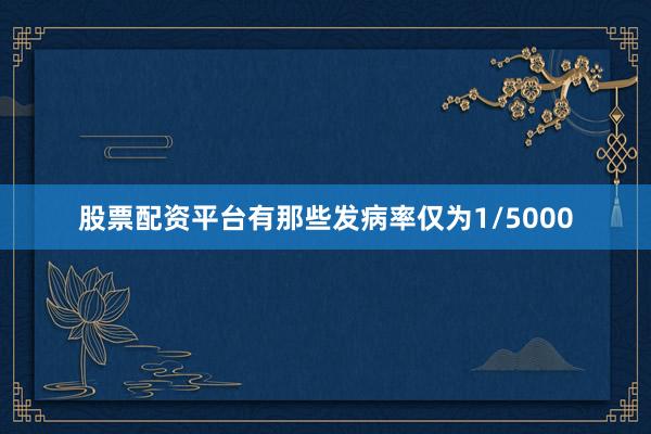 股票配资平台有那些发病率仅为1/5000
