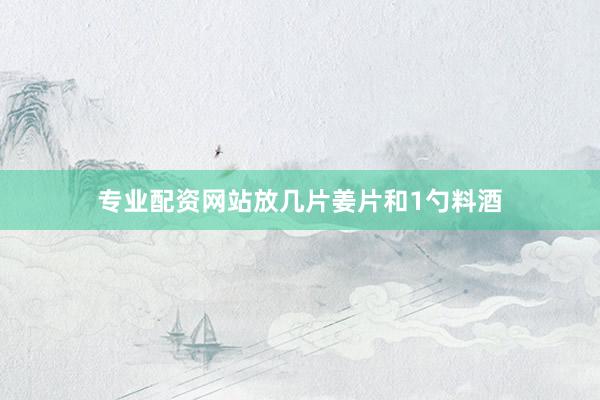 专业配资网站放几片姜片和1勺料酒
