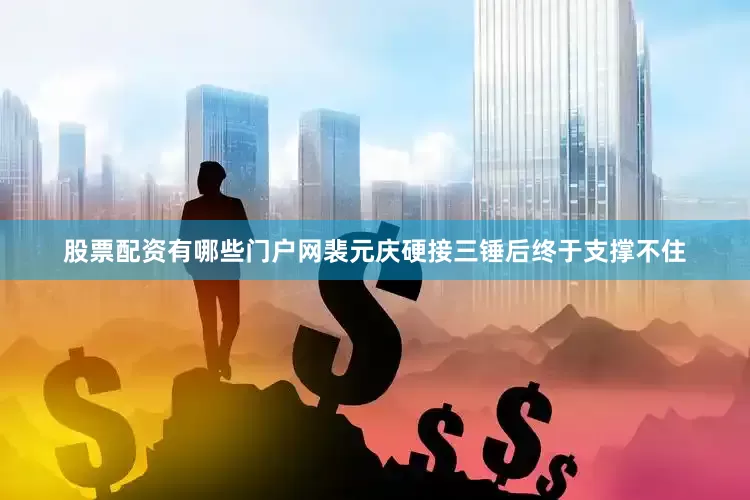 股票配资有哪些门户网裴元庆硬接三锤后终于支撑不住
