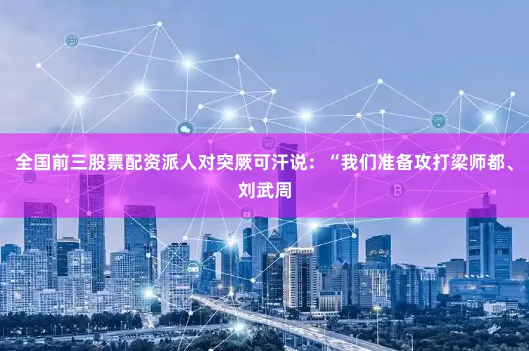 全国前三股票配资派人对突厥可汗说：“我们准备攻打梁师都、刘武周