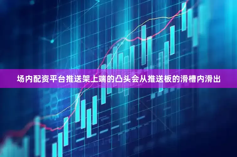 场内配资平台推送架上端的凸头会从推送板的滑槽内滑出