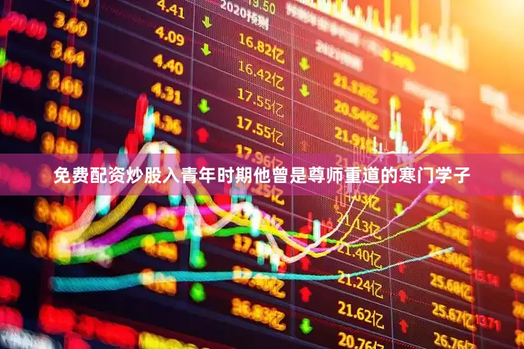 免费配资炒股入青年时期他曾是尊师重道的寒门学子
