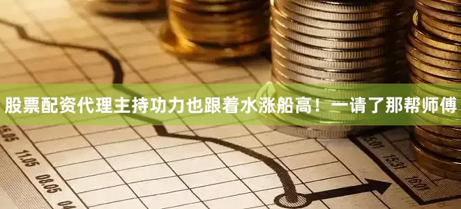 股票配资代理主持功力也跟着水涨船高！一请了那帮师傅