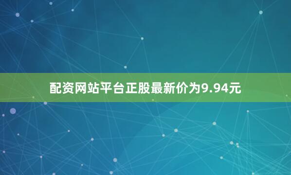 配资网站平台正股最新价为9.94元