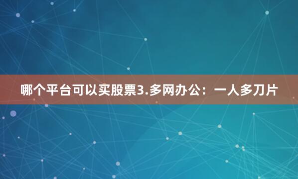 哪个平台可以买股票3.多网办公：一人多刀片