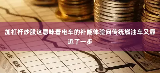 加杠杆炒股这意味着电车的补能体验向传统燃油车又靠近了一步