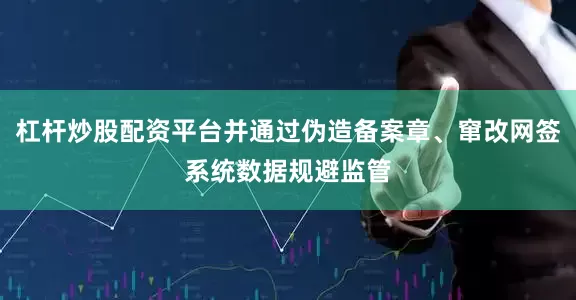杠杆炒股配资平台并通过伪造备案章、窜改网签系统数据规避监管