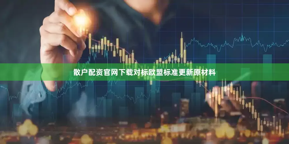 散户配资官网下载对标欧盟标准更新原材料