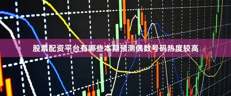 股票配资平台有哪些本期预测偶数号码热度较高