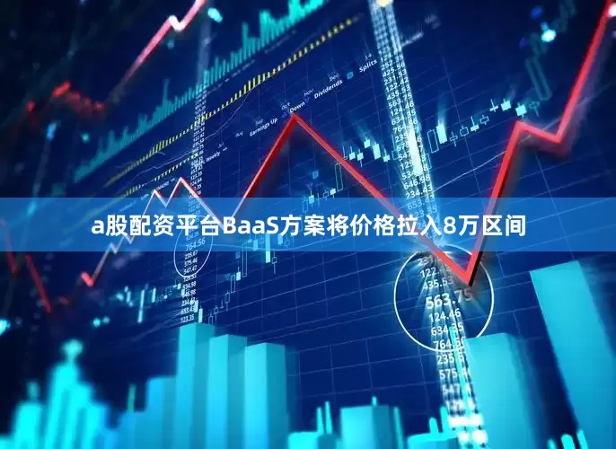 a股配资平台BaaS方案将价格拉入8万区间