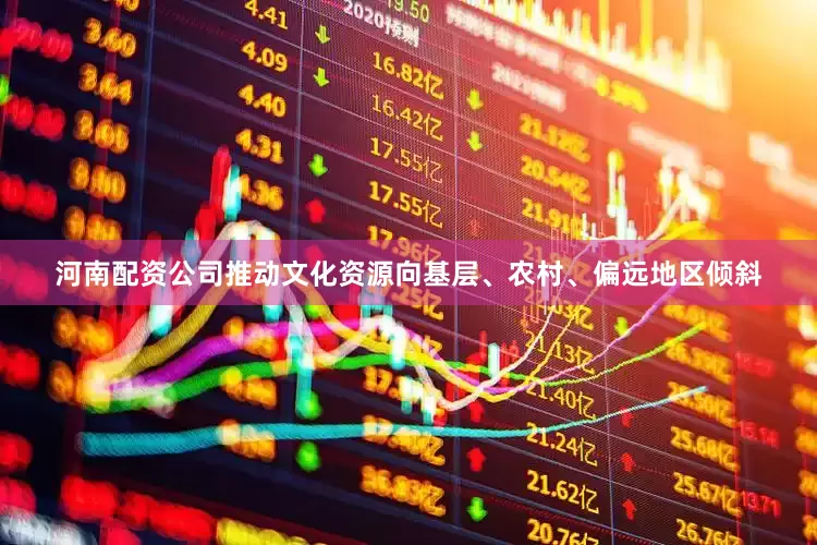 河南配资公司推动文化资源向基层、农村、偏远地区倾斜