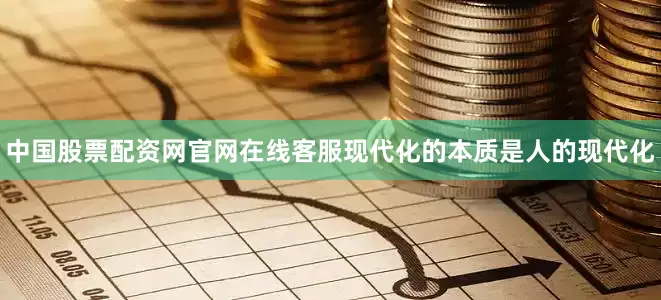 中国股票配资网官网在线客服现代化的本质是人的现代化