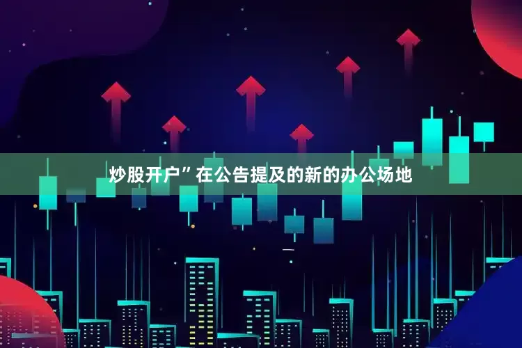 炒股开户”　　在公告提及的新的办公场地