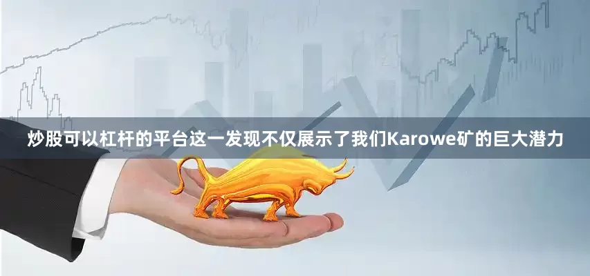 炒股可以杠杆的平台这一发现不仅展示了我们Karowe矿的巨大潜力