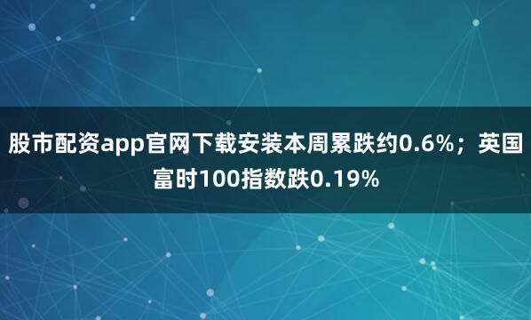 股市配资app官网下载安装本周累跌约0.6%；英国富时100指数跌0.19%