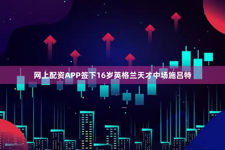 网上配资APP签下16岁英格兰天才中场施吕特