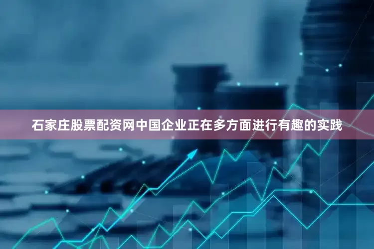 石家庄股票配资网中国企业正在多方面进行有趣的实践