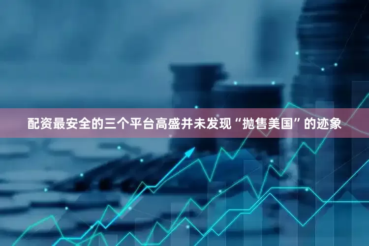 配资最安全的三个平台高盛并未发现“抛售美国”的迹象