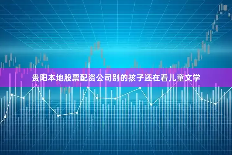 贵阳本地股票配资公司别的孩子还在看儿童文学