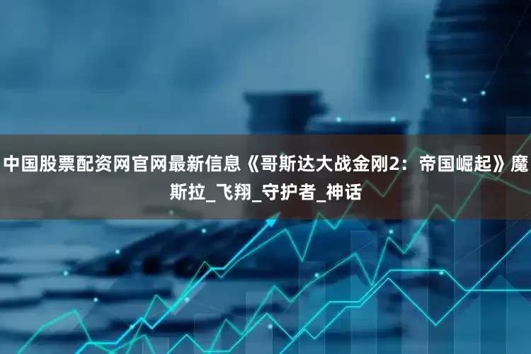 中国股票配资网官网最新信息《哥斯达大战金刚2：帝国崛起》魔斯拉_飞翔_守护者_神话