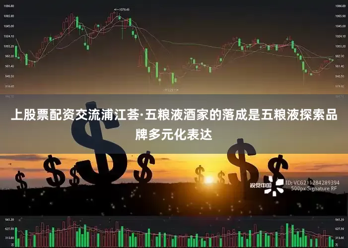 上股票配资交流浦江荟·五粮液酒家的落成是五粮液探索品牌多元化表达