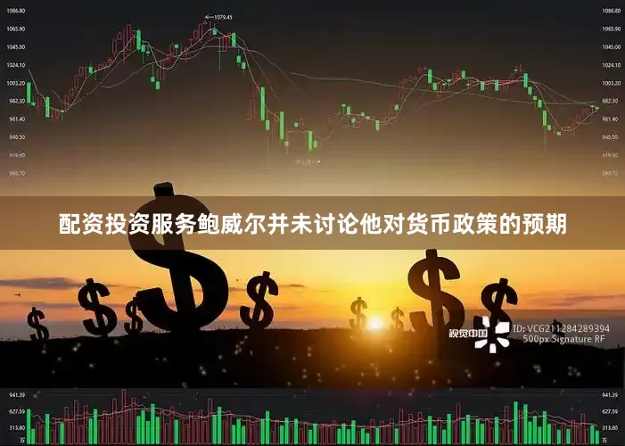 配资投资服务鲍威尔并未讨论他对货币政策的预期