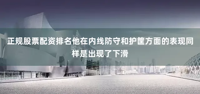 正规股票配资排名他在内线防守和护筐方面的表现同样是出现了下滑