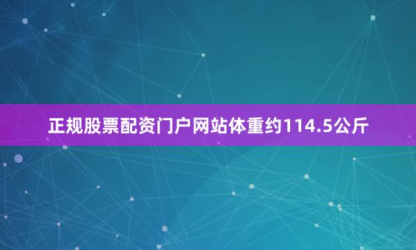 正规股票配资门户网站体重约114.5公斤