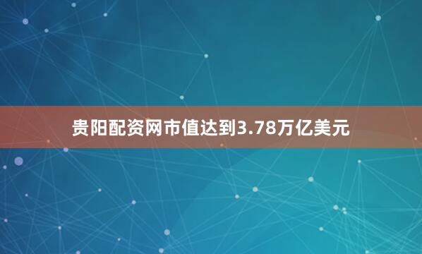 贵阳配资网市值达到3.78万亿美元