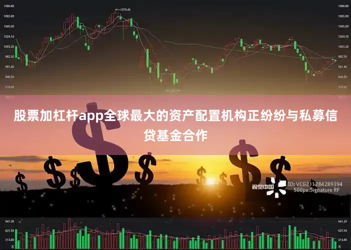 股票加杠杆app　　全球最大的资产配置机构正纷纷与私募信贷基金合作