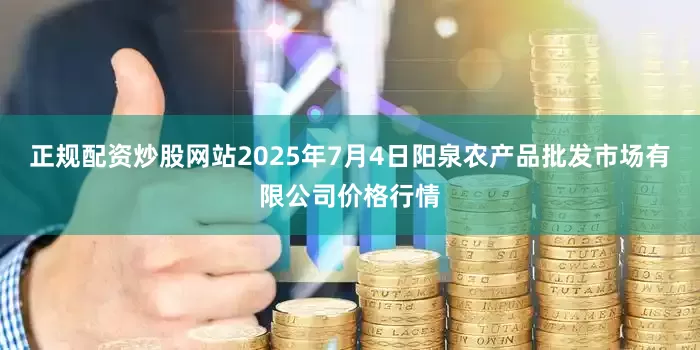 正规配资炒股网站2025年7月4日阳泉农产品批发市场有限公司价格行情