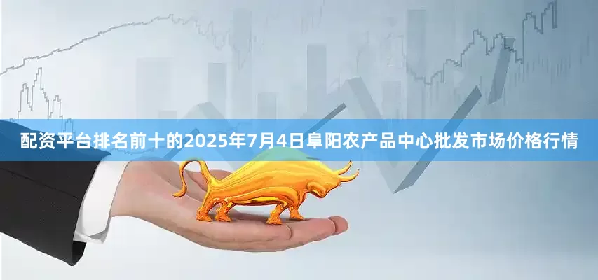 配资平台排名前十的2025年7月4日阜阳农产品中心批发市场价格行情