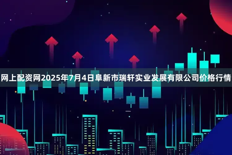 网上配资网2025年7月4日阜新市瑞轩实业发展有限公司价格行情