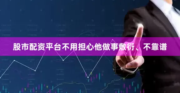股市配资平台不用担心他做事敷衍、不靠谱