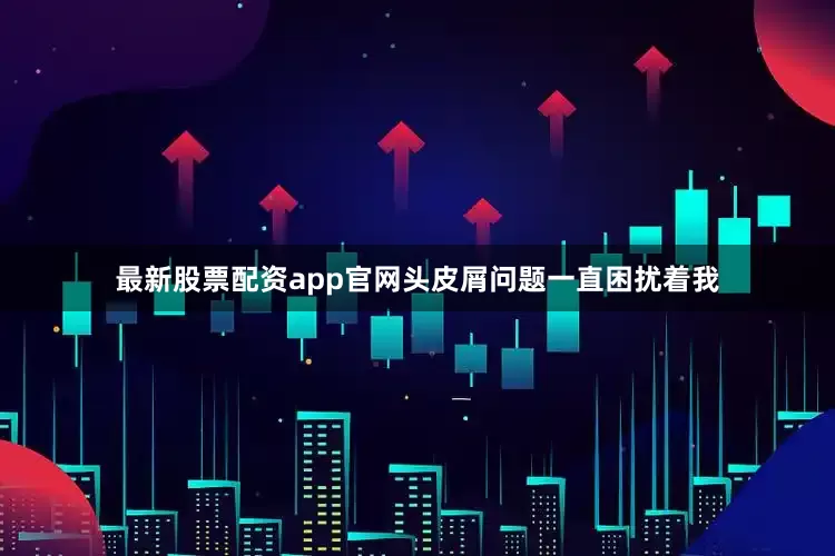 最新股票配资app官网头皮屑问题一直困扰着我