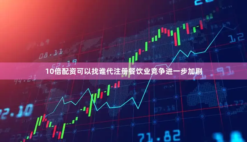 10倍配资可以找谁代注册餐饮业竞争进一步加剧