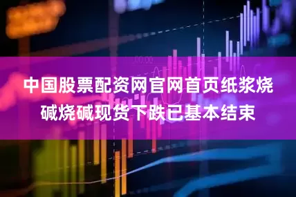 中国股票配资网官网首页　　纸浆　　烧碱　　烧碱现货下跌已基本结束