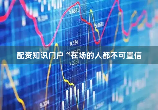 配资知识门户“在场的人都不可置信