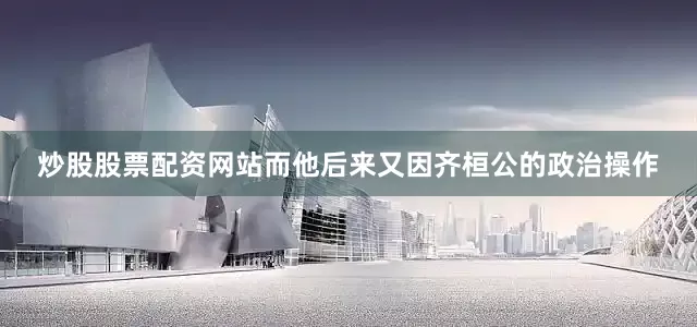 炒股股票配资网站而他后来又因齐桓公的政治操作