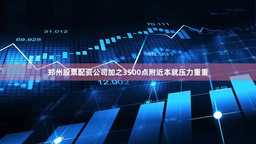郑州股票配资公司加之3500点附近本就压力重重