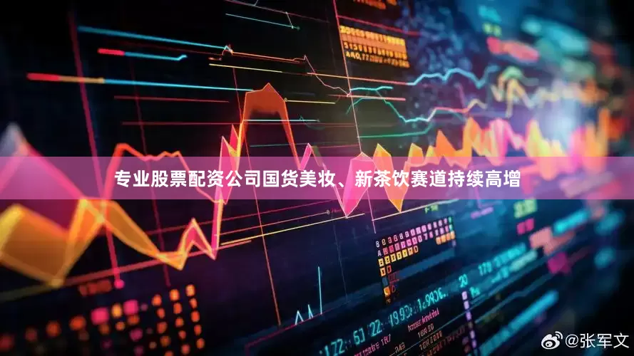 专业股票配资公司国货美妆、新茶饮赛道持续高增