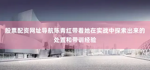 股票配资网址导航陈青红带着她在实战中探索出来的处置和带训经验