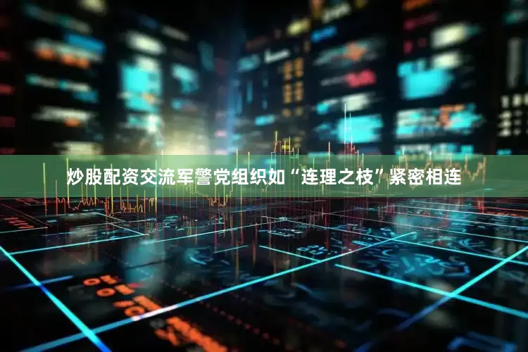炒股配资交流军警党组织如“连理之枝”紧密相连