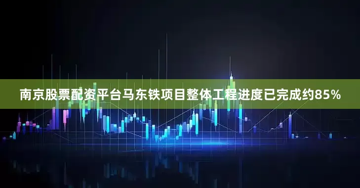 南京股票配资平台马东铁项目整体工程进度已完成约85%