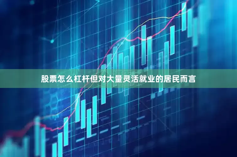 股票怎么杠杆但对大量灵活就业的居民而言