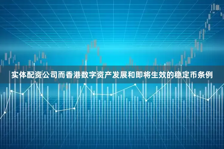 实体配资公司而香港数字资产发展和即将生效的稳定币条例