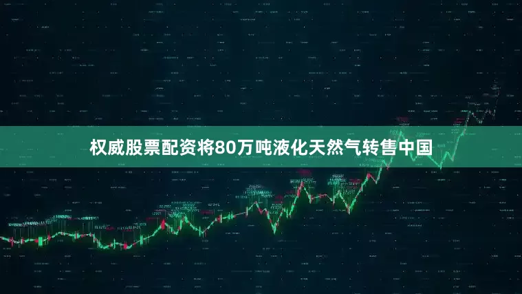 权威股票配资将80万吨液化天然气转售中国