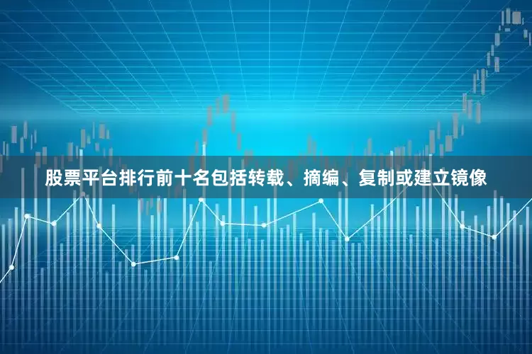股票平台排行前十名包括转载、摘编、复制或建立镜像