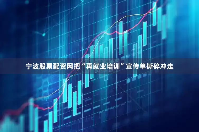 宁波股票配资网把“再就业培训”宣传单撕碎冲走